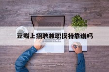 内江豆瓣上雇用兼职模特靠谱吗的简单介绍