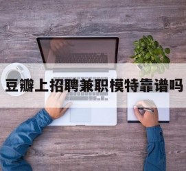 内江豆瓣上雇用兼职模特靠谱吗的简单介绍