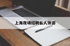 内江上海夜场雇用私家伴游(上海雇用高端伴游一天20万)