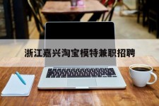 内江浙江嘉兴淘宝模特兼职雇用(浙江嘉兴淘宝模特兼职雇用信息)