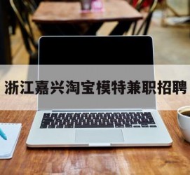 内江浙江嘉兴淘宝模特兼职雇用(浙江嘉兴淘宝模特兼职雇用信息)
