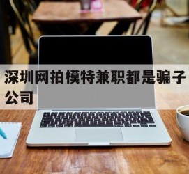 内江深圳网拍模特兼职都是骗子公司(雇用网拍模特是实是假)