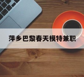 内江萍乡巴黎春天模特兼职(萍乡巴黎春天模特兼职雇用)