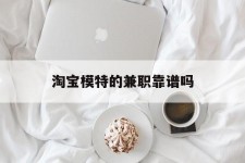 内江淘宝模特的兼职靠谱吗(淘宝上的兼职模特是实的吗)