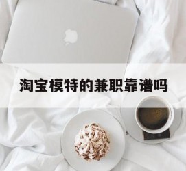 内江淘宝模特的兼职靠谱吗(淘宝上的兼职模特是实的吗)