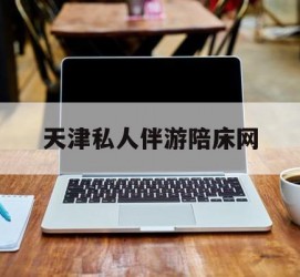 内江天津私家伴游陪床网的简单介绍