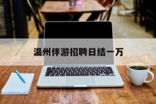 内江包罗温州伴游雇用日结一万的词条