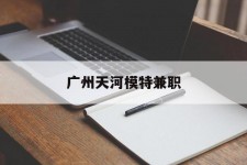 内江广州天河模特兼职(广州天河区雇用模特)