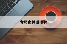 内江合肥南伴游雇用(合肥导游雇用信息)