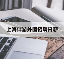 内江上海伴游外围雇用日薪(上海雇用伴游年薪8000万)