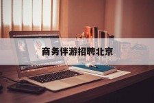 内江商务伴游雇用北京(北京旅游公司雇用伴游)