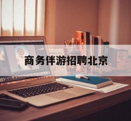 内江商务伴游雇用北京(北京旅游公司雇用伴游)