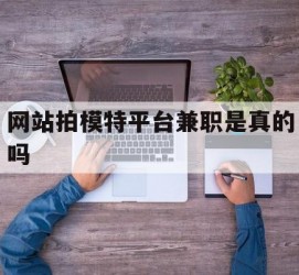 内江网站拍模特平台兼职是实的吗(网站拍模特平台兼职是实的吗吗)