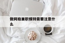 内江做网拍兼职模特需要留意什么(做网拍模特好欠好)