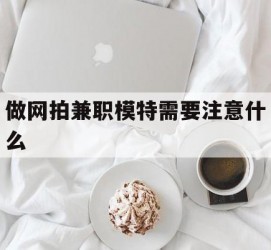 内江做网拍兼职模特需要留意什么(做网拍模特好欠好)