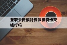 内江关于兼职去做模特要做模特卡交钱行吗的信息