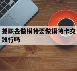 内江关于兼职去做模特要做模特卡交钱行吗的信息
