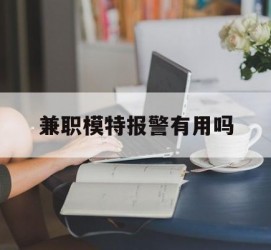 内江兼职模特报警有用吗(兼职模特上当了报警能要回来钱吗)