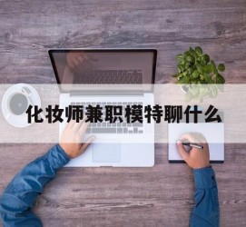 内江化装师兼职模特聊什么(兼职化装师怎么样)